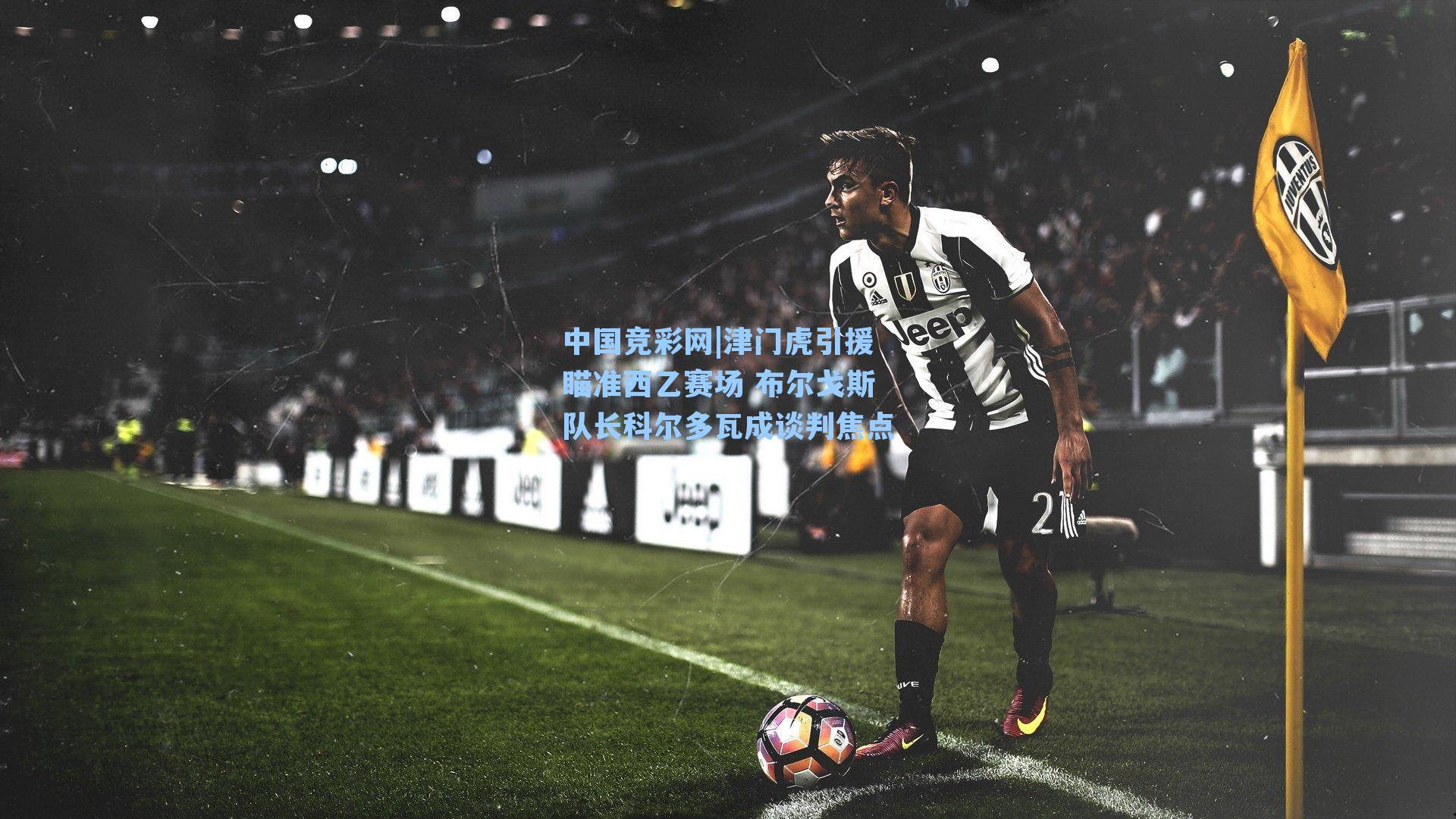 津门虎引援瞄准西乙赛场 布尔戈斯队长科尔多瓦成谈判焦点