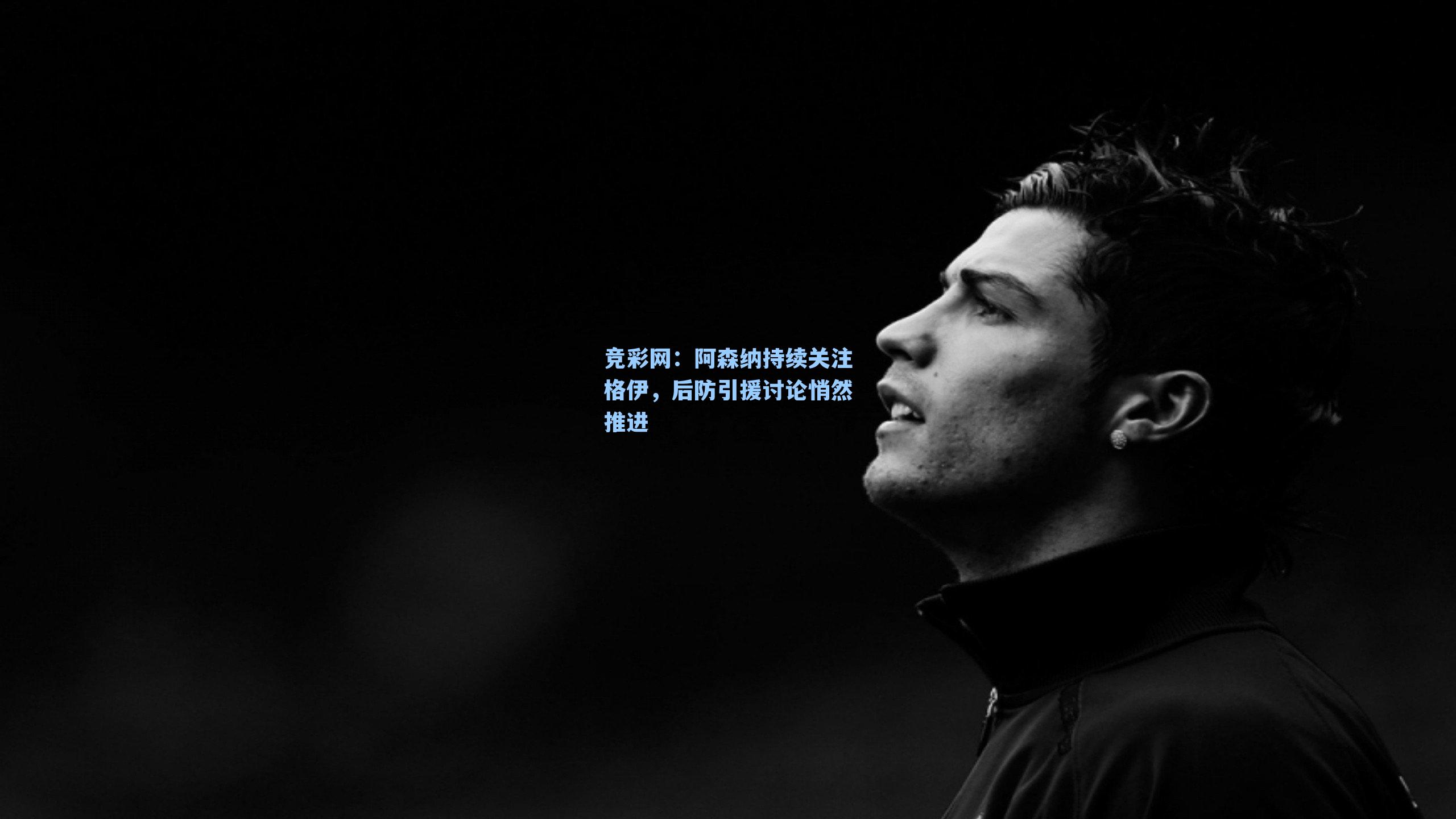 阿森纳持续关注格伊，后防引援讨论悄然推进