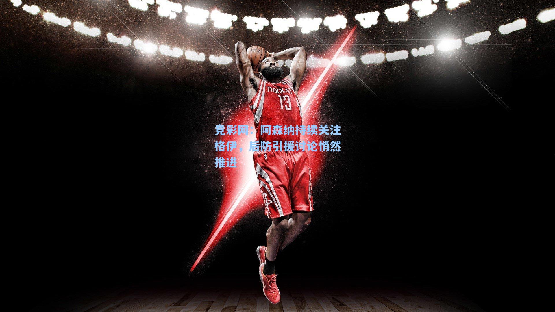 阿森纳持续关注格伊，后防引援讨论悄然推进