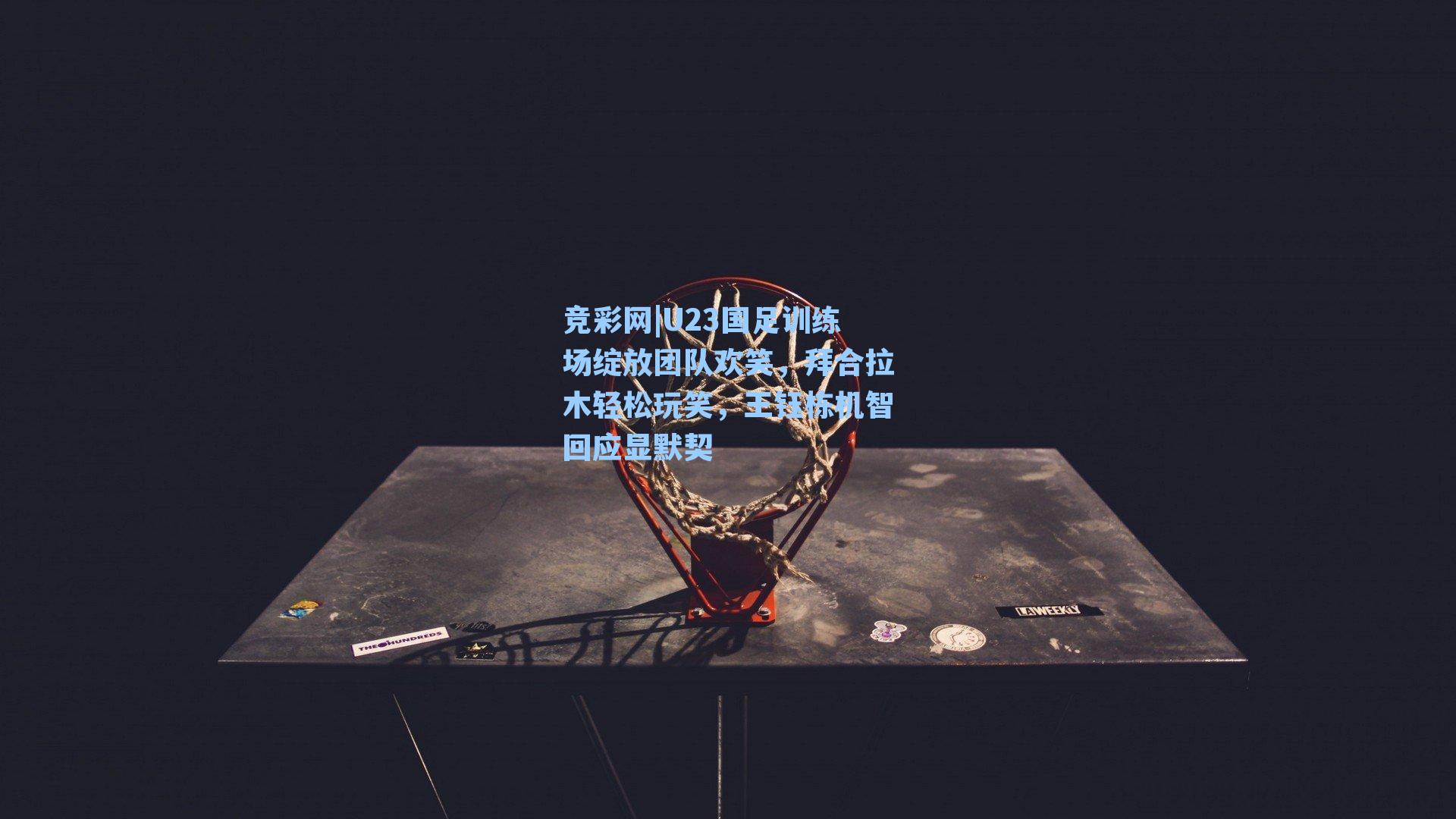 U23国足训练场绽放团队欢笑，拜合拉木轻松玩笑，王钰栋机智回应显默契