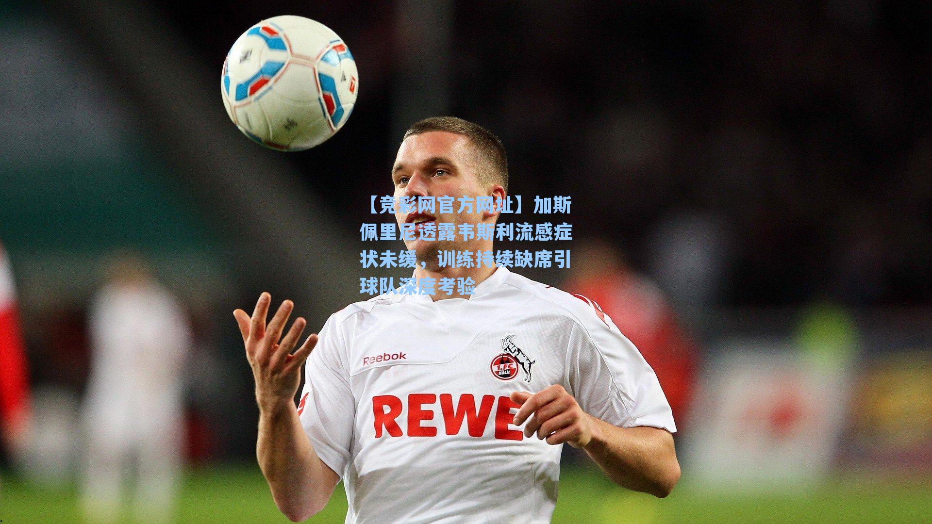 加斯佩里尼透露韦斯利流感症状未缓，训练持续缺席引球队深度考验